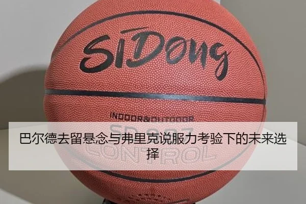 巴尔德去留悬念与弗里克说服力考验下的未来选择