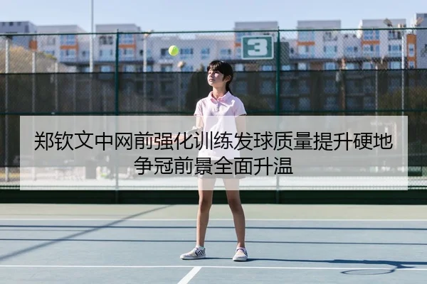 郑钦文中网前强化训练发球质量提升硬地争冠前景全面升温